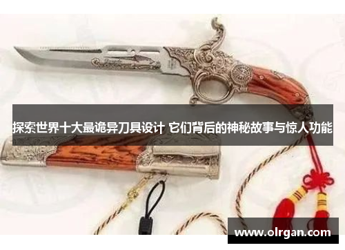 探索世界十大最诡异刀具设计 它们背后的神秘故事与惊人功能